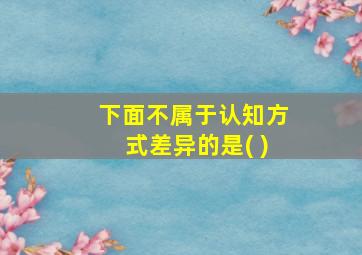 下面不属于认知方式差异的是( )